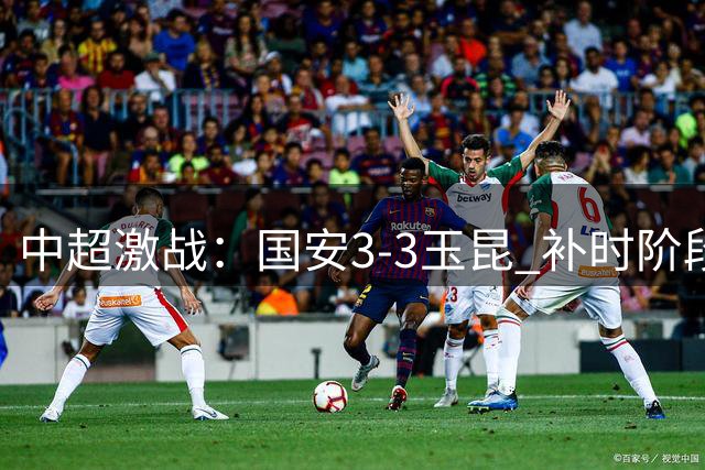 中超激战：国安3-3玉昆 补时阶段上演绝平好戏