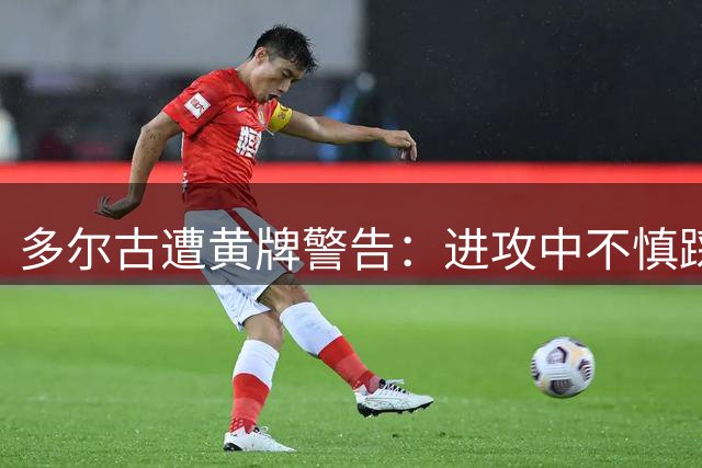 多尔古遭黄牌警告：进攻中不慎踩踏对手