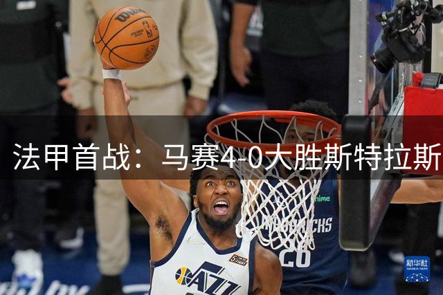 法甲首战：马赛4-0大胜斯特拉斯堡，赫伊别尔压哨建功